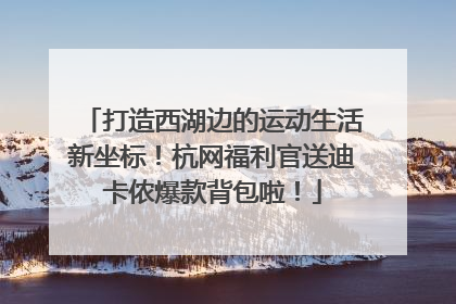 打造西湖边的运动生活新坐标！杭网福利官送迪卡侬爆款背包啦！