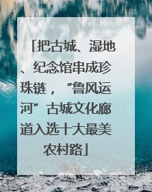 把古城、湿地、纪念馆串成珍珠链，“鲁风运河”古城文化廊道入选十大最美农村路