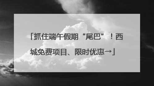 抓住端午假期“尾巴”！西城免费项目、限时优惠→