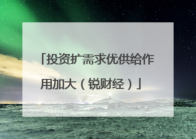 投资扩需求优供给作用加大（锐财经）