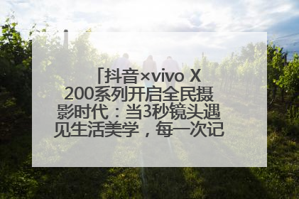 抖音×vivo X200系列开启全民摄影时代：当3秒镜头遇见生活美学，每一次记录都是时代的光