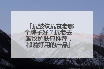 抗皱纹抗衰老哪个牌子好？抗老去皱纹护肤品推荐，都说好用的产品