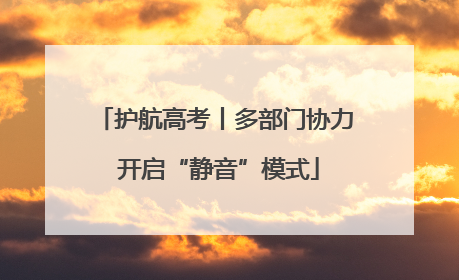 护航高考丨多部门协力 开启“静音”模式