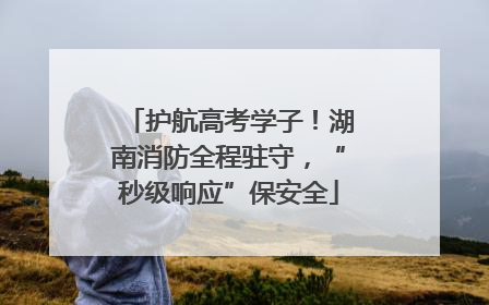 护航高考学子！湖南消防全程驻守，“秒级响应”保安全