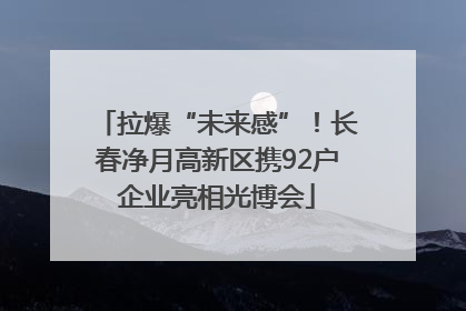 拉爆“未来感”！长春净月高新区携92户企业亮相光博会