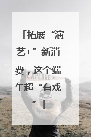 拓展“演艺+”新消费，这个端午超“有戏”