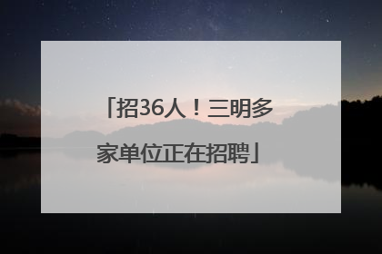 招36人！三明多家单位正在招聘