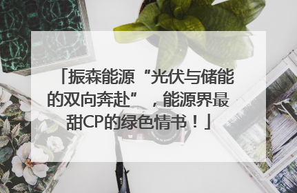 振森能源“光伏与储能的双向奔赴”，能源界最甜CP的绿色情书！