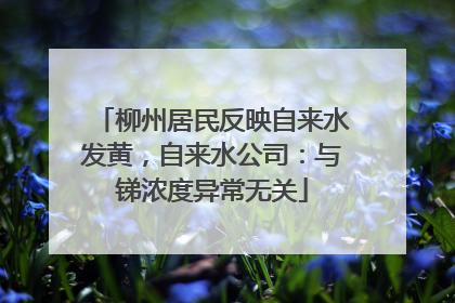 柳州居民反映自来水发黄，自来水公司：与锑浓度异常无关
