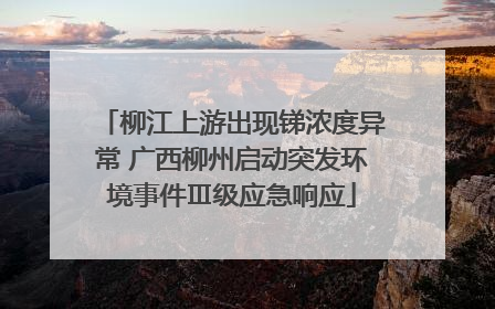 柳江上游出现锑浓度异常 广西柳州启动突发环境事件Ⅲ级应急响应