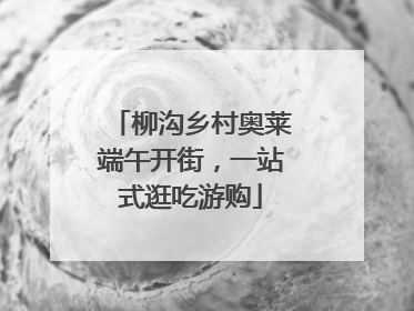 柳沟乡村奥莱端午开街，一站式逛吃游购