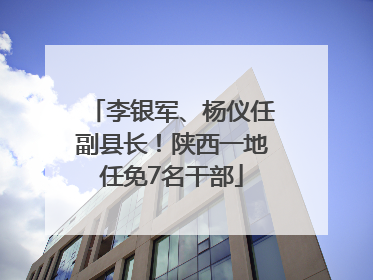 李银军、杨仪任副县长！陕西一地任免7名干部