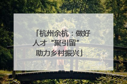 杭州余杭：做好人才“聚引留” 助力乡村振兴