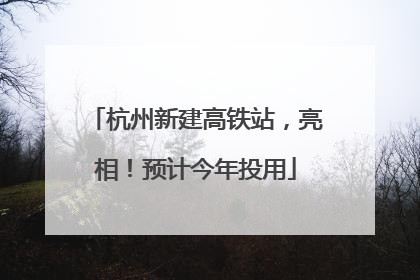 杭州新建高铁站，亮相！预计今年投用