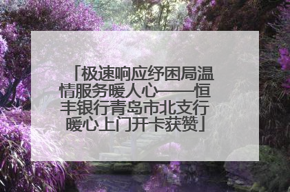 极速响应纾困局温情服务暖人心——恒丰银行青岛市北支行暖心上门开卡获赞