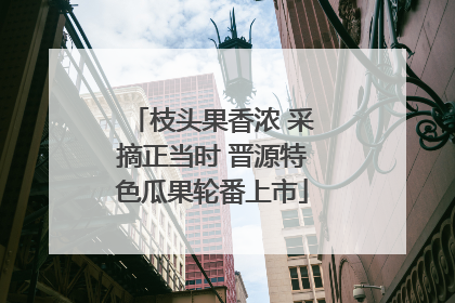 枝头果香浓 采摘正当时 晋源特色瓜果轮番上市