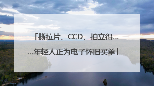 撕拉片、CCD、拍立得……年轻人正为电子怀旧买单