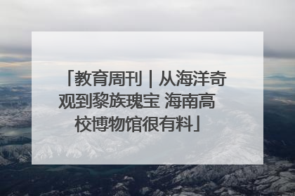 教育周刊｜从海洋奇观到黎族瑰宝 海南高校博物馆很有料