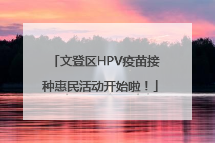 文登区HPV疫苗接种惠民活动开始啦！