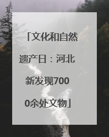 文化和自然遗产日：河北新发现7000余处文物