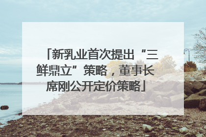 新乳业首次提出“三鲜鼎立”策略，董事长席刚公开定价策略