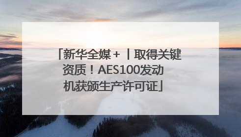 新华全媒＋丨取得关键资质！AES100发动机获颁生产许可证