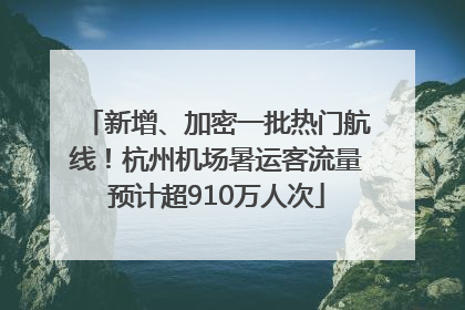 新增、加密一批热门航线！杭州机场暑运客流量预计超910万人次
