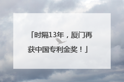 时隔13年，厦门再获中国专利金奖！