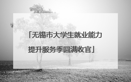 无锡市大学生就业能力提升服务季圆满收官
