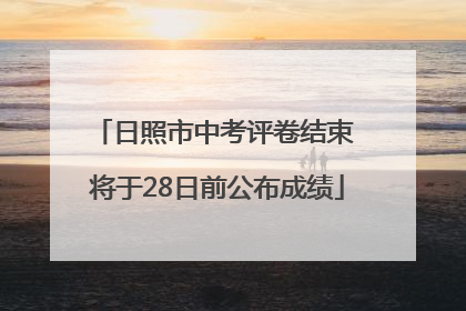 日照市中考评卷结束 将于28日前公布成绩