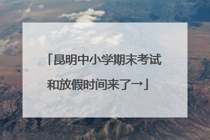 昆明中小学期末考试和放假时间来了→