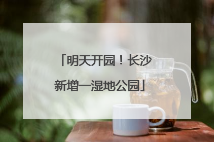 明天开园！长沙新增一湿地公园