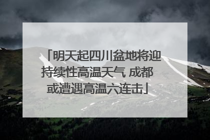 明天起四川盆地将迎持续性高温天气 成都或遭遇高温六连击