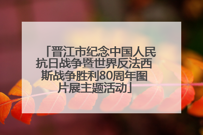 晋江市纪念中国人民抗日战争暨世界反法西斯战争胜利80周年图片展主题活动