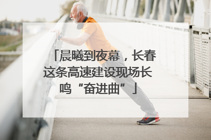 晨曦到夜幕，长春这条高速建设现场长鸣“奋进曲”