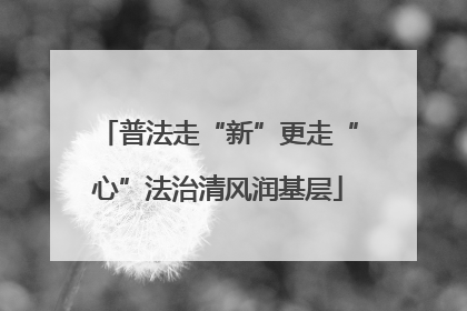 普法走“新”更走“心”法治清风润基层