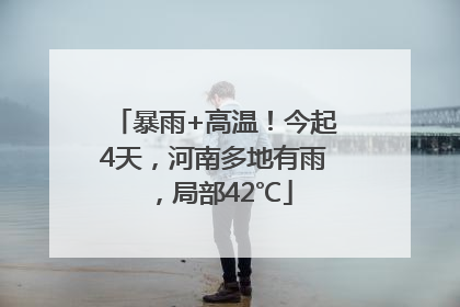 暴雨+高温！今起4天，河南多地有雨，局部42℃