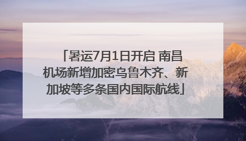 暑运7月1日开启 南昌机场新增加密乌鲁木齐、新加坡等多条国内国际航线