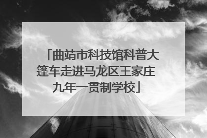 曲靖市科技馆科普大篷车走进马龙区王家庄九年一贯制学校