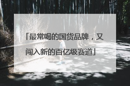 最常喝的国货品牌，又闯入新的百亿级赛道