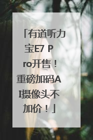 有道听力宝E7 Pro开售！重磅加码AI摄像头不加价！