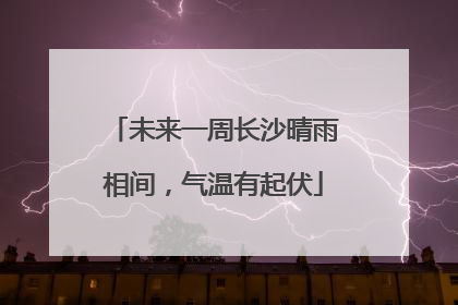 未来一周长沙晴雨相间，气温有起伏