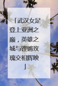 武汉女足登上亚洲之巅，英雄之城与铿锵玫瑰交相辉映