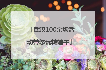 武汉100余场活动带您玩转端午