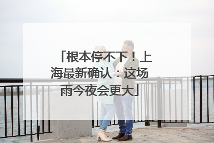 根本停不下！上海最新确认：这场雨今夜会更大
