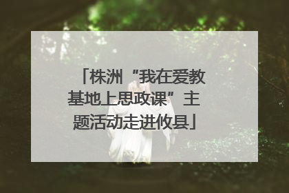 株洲“我在爱教基地上思政课”主题活动走进攸县