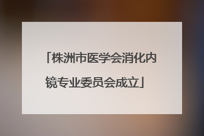 株洲市医学会消化内镜专业委员会成立