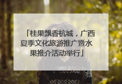 桂果飘香杭城，广西夏季文化旅游推广暨水果推介活动举行