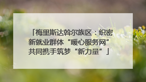 梅里斯达斡尔族区：织密新就业群体“暖心服务网”共同携手筑梦“新力量”