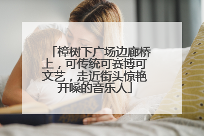 樟树下广场边廊桥上，可传统可赛博可文艺，走近街头惊艳开嗓的音乐人